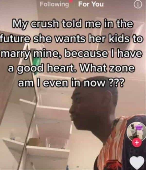 My crush told me in the future she wants her kids to marty mine, because I have a good heart What zone am I even in now ???