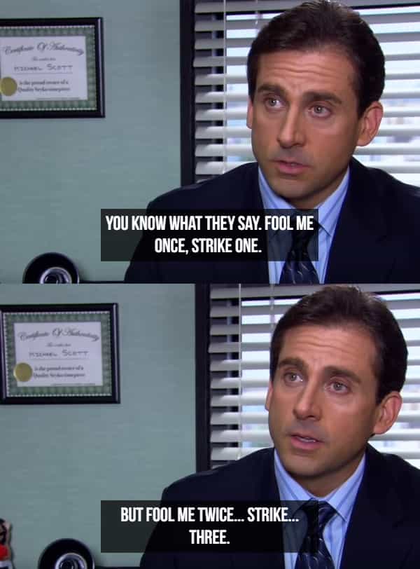 YOU KNOW WHAT THEY SAY. FOOL ME ONCE, STRIKE ONE. BUT FOOL ME TWICE... STRIKE... THREE.