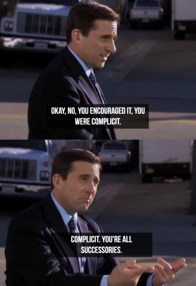 OKAY, NO, YOU ENCOURAGED IT, YOU WERE COMPLICIT. COMPLICIT. YOU'RE ALL SUCCESSORIES.