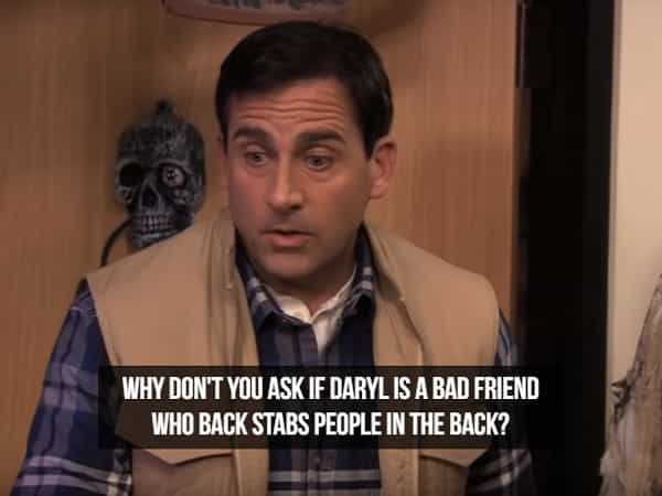 WHY DON'T YOU ASK IF DARYL IS A BAD FRIEND WHO BACK STABS PEOPLE IN THE BACK?
