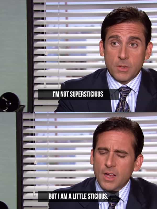 I'M NOT SUPERSTICIOUS BUT I AM A LITTLE STICIOUS.