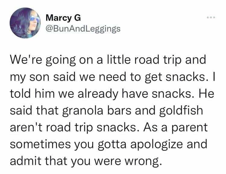 We're going on a little road trip and my son said we need to get snacks. I told him we already have snacks. He said that granola bars and goldfish aren't road trip snacks. As a parent sometimes you gotta apologize and admit that you were wrong.