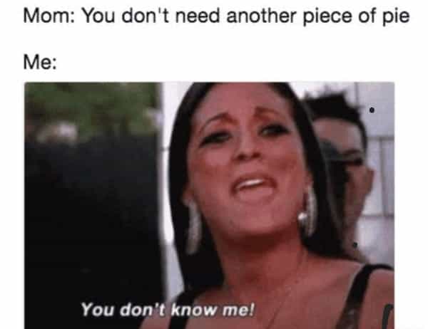 Mom: You don't need another piece of pie Me: You don't know me!