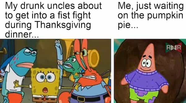 My drunk uncles about to get into a fist fight during Thanksgiving dinner...