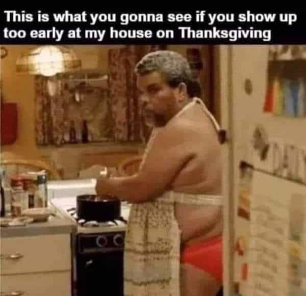 This is what you gonna see if you show up too early at my house on Thanksgiving
