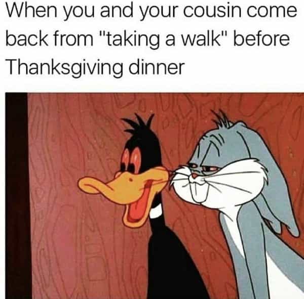 When you and your cousin come back from "taking a walk" before Thanksgiving dinner