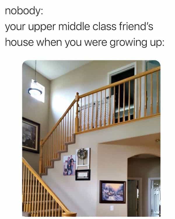 nobody: your upper middle class friend's house when you were growing up: