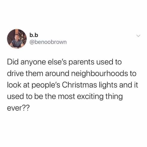 Did anyone else's parents used to drive them around neighbourhoods to look at people's Christmas lights and it used to be the most exciting thing ever??