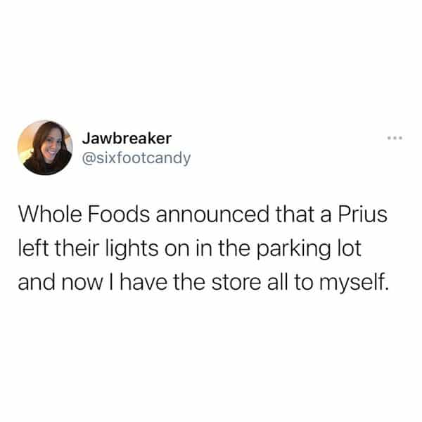Whole Foods announced that a Prius left their lights on in the parking lot and now have the store all to myself.