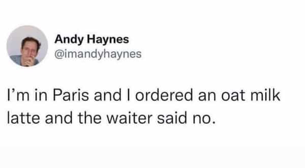 I'm in Paris and I ordered an oat milk latte and the waiter said no.