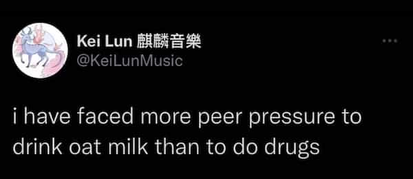 i have faced more peer pressure to drink oat milk than to do drugs