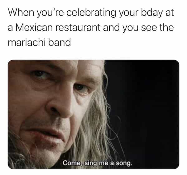When you're celebrating your bday at a Mexican restaurant and you see the mariachi band