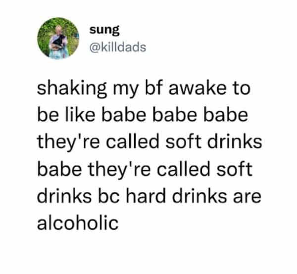 shaking my bf awake to be like babe babe babe they're called soft drinks babe they're called soft drinks bc hard drinks are alcoholic