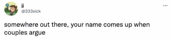 somewhere out there, your name comes up when couples argue