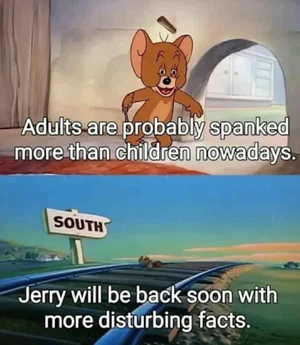 Adults are probably spanked more than children nowadays. SOUTH' Jerry will be back soon with more disturbing facts.