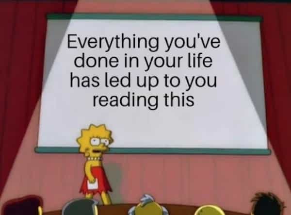 Everything you've done in your life has led up to you reading this