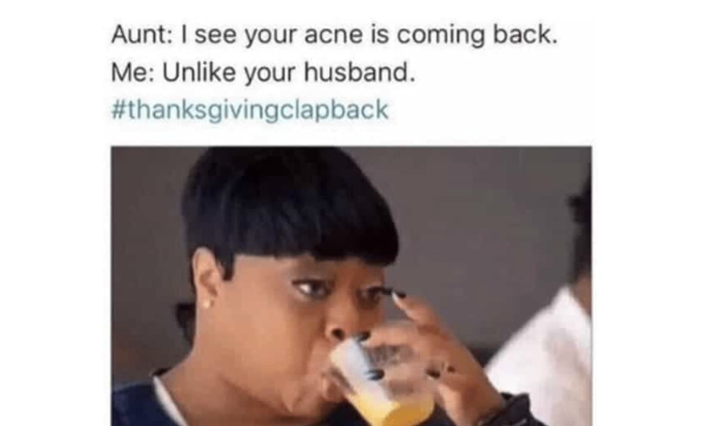Aunt: I see your acne is coming back. Me: Unlike your husband. #thanksgivingclapback