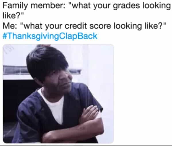 Family member: "what your grades looking like?" Me: "what your credit score looking like?"