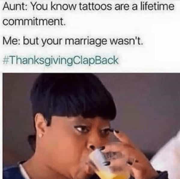 Aunt: You know tattoos are a lifetime commitment. Me: but your marriage wasn't.
