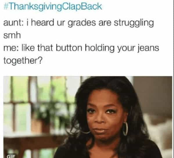 aunt: i heard ur grades are struggling smh me: like that button holding your jeans together?