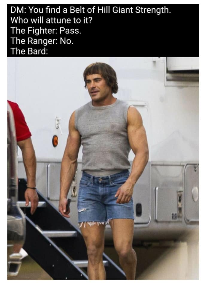DM: You find a Belt of Hill Giant Strength. Who will attune to it? The Fighter: Pass. The Ranger: No. The Bard: