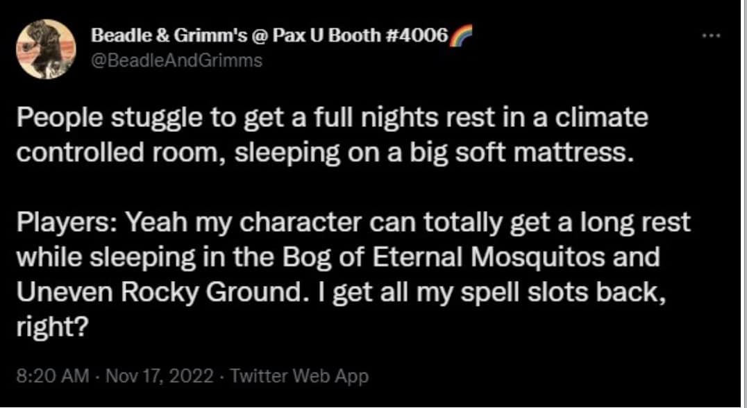 Beadle & Grimm's @ Pax U Booth #4006 / @BeadleAndGrimms People stuggle to get a full nights rest in a climate controlled room, sleeping on a big soft mattress. Players: Yeah my character can totally get a long rest while sleeping in the Bog of Eternal Mosquitos and Uneven Rocky Ground. I get all my spell slots back, right?