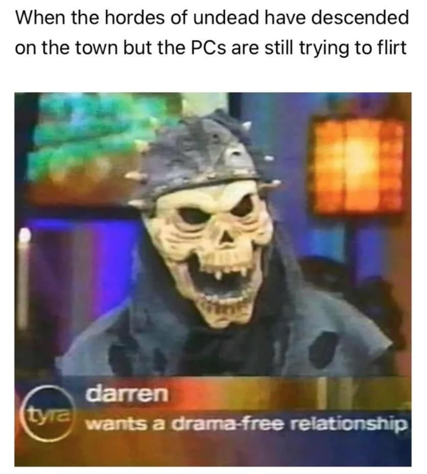 When the hordes of undead have descended on the town but the PCs are still trying to flirt tVe darren wants a drama-free relationship