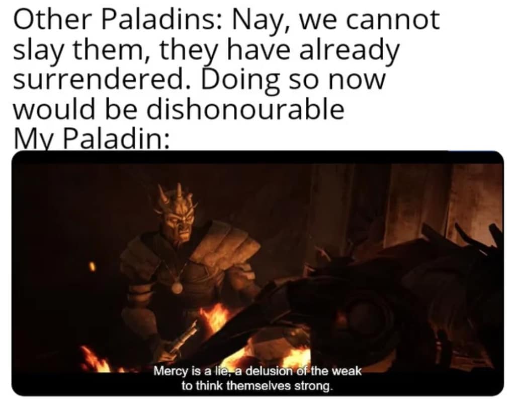 Other Paladins: Nay, we cannot slay them, they have already surrendered. Doing so now would be dishonourable My Paladin: Mercy is a lie, a delusion of the weak to think themselves strong.