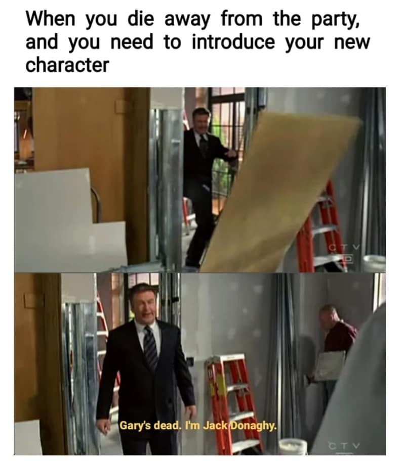 When you die away from the party, and you need to introduce your new character Gary's dead. I'm Jack Donaghy.