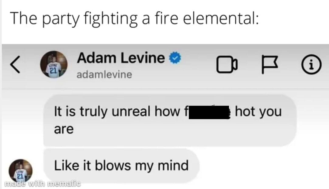 The party fighting a fire elemental: 21 Adam Levine © adamlevine maI It is truly unreal how f are Like it blows my mind