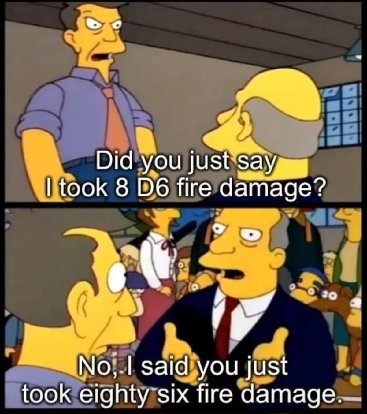 Did you just say I took 8 D6 fire damage? 0 30 No, I said you just took eighty six fire damage.