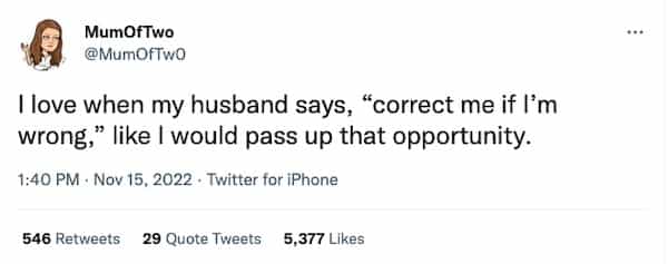 I love when my husband says, "correct me if l'm wrong," like I would pass up that opportunity.