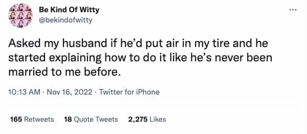 Asked my husband if he'd put air in my tire and he started explaining how to do it like he's never been married to me before.