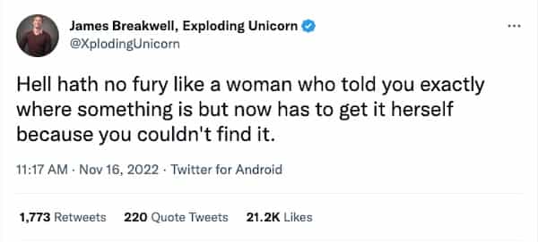 Hell hath no fury like a woman who told you exactly where something is but now has to get it herself because you couldn't find it.