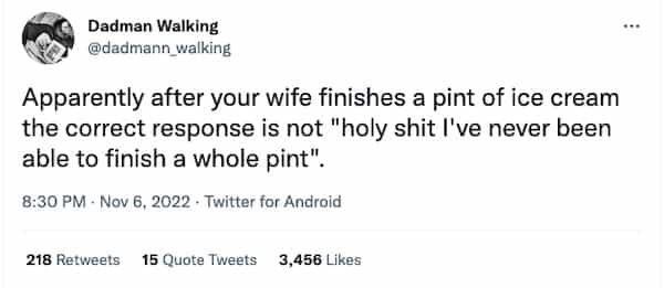 Apparently after your wife finishes a pint of ice cream the correct response is not "holy shit I've never been able to finish a whole pint".