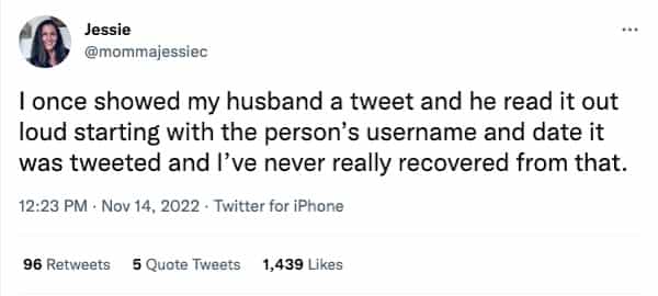 I once showed my husband a tweet and he read it out loud starting with the person's username and date it was tweeted and I've never really recovered from that.
