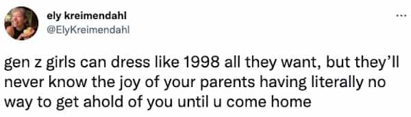 gen z girls can dress like 1998 all they want, but they'll never know the joy of your parents having literally no way to get ahold of you until u come home