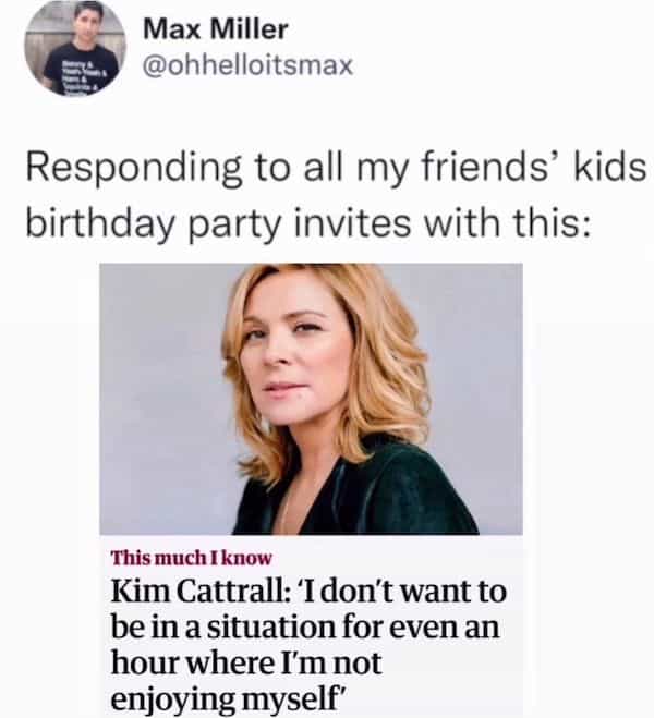 Responding to all my friends' kids birthday party invites with this: This much I know Kim Cattrall: 'I don't want to be in a situation for even an hour where I'm not enjoying myself'