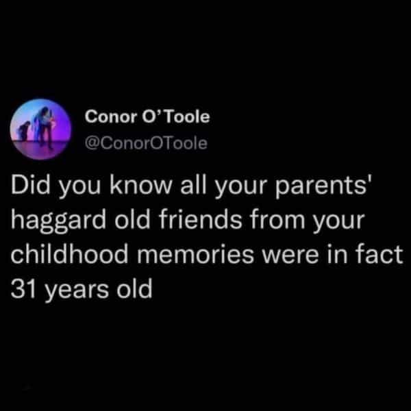ConorOToole Did you know all your parents' haggard old friends from your childhood memories were in fact 31 years old