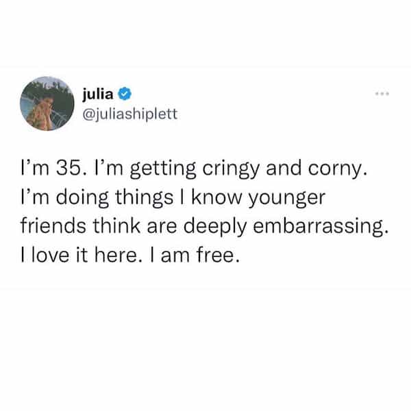 juliashiplett I'm 35. I'm getting cringy and corny. I'm doing things I know younger friends think are deeply embarrassing. Hove it here. I am free.