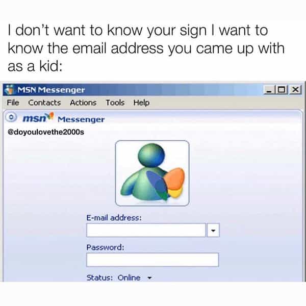 I don't want to know your sign I want to know the email address you came up with as a kid: