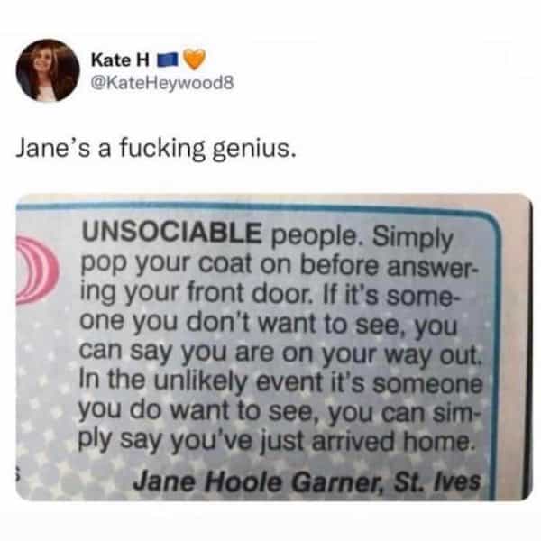 UNSOCIABLE people. Simply pop your coat on before answering your front door. If it's someone you don't want to see, you can say you are on your way out. In the unlikely event it's someone you do want to see, you can simply say you've just arrived home. Jane Hoole Garner, St. Ives