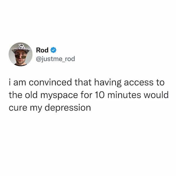 @justme rod iam convinced that having access to the old myspace for 10 minutes would cure my depression