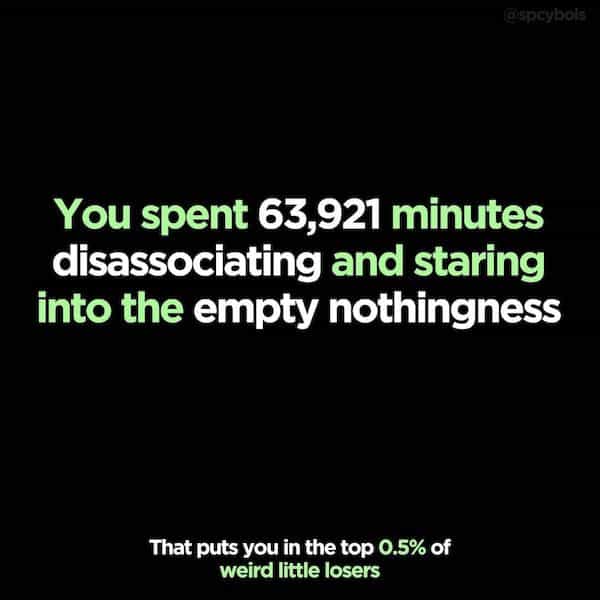 You spent 63,921 minutes disassociating and staring into the empty nothingness