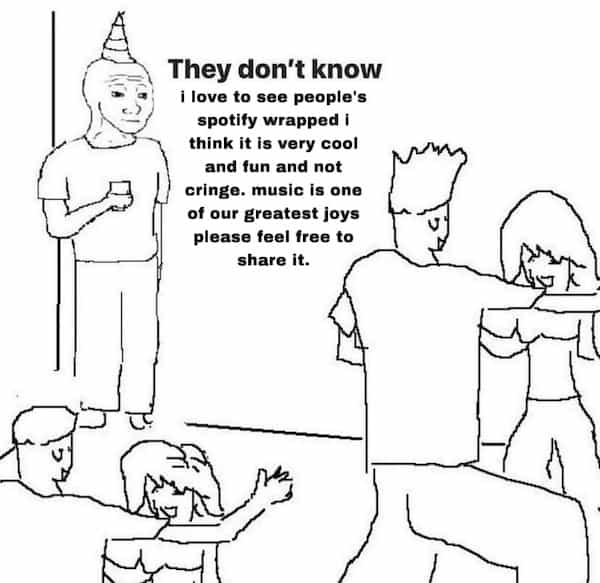 They don't know ¡ love to see people's spotify wrapped I think it is very cool and fun and not cringe. music is one of our greatest joys please feel free to share it.