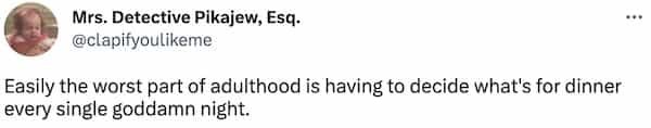 Easily the worst part of adulthood is having to decide what's for dinner every single goddamn night.