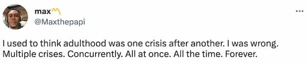 I used to think adulthood was one crisis after another. I was wrong. Multiple crises. Concurrently. All at once. All the time. Forever.