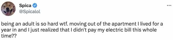 being an adult is so hard wtf. moving out of the apartment I lived for a year in and I just realized that I didn't pay my electric bill this whole time??