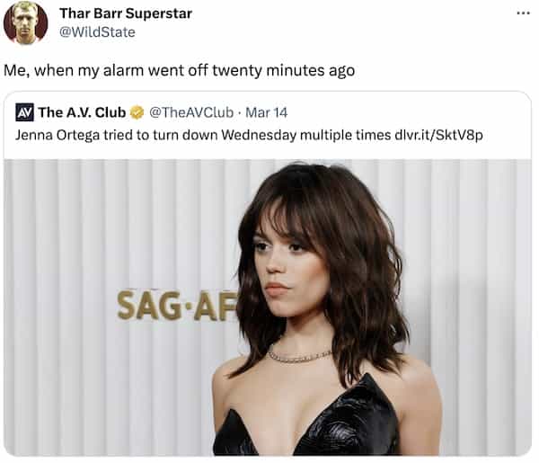Me, when my alarm went off twenty minutes ago AV The A.V. Club ® @TheAVClub • Mar 14 Jenna Ortega tried to turn down Wednesday multiple