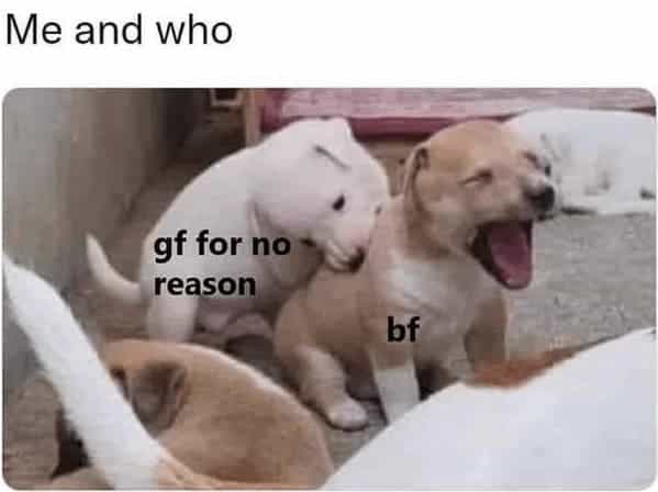 Me and who gf for no reason bf